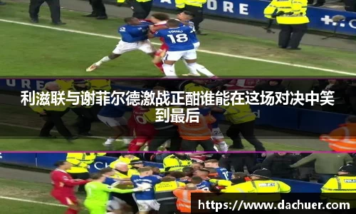 利滋联与谢菲尔德激战正酣谁能在这场对决中笑到最后