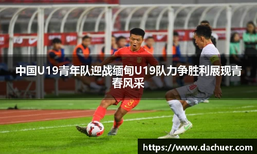 中国U19青年队迎战缅甸U19队力争胜利展现青春风采